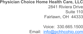 Physician Choice Home Health Care, LLC 2841 Riviera Drive Suite 110 Fairlawn, OH  44333  Voice:  330.665.1500 Email:  info@pchhcohio.com