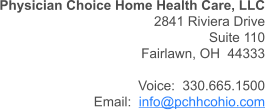 Physician Choice Home Health Care, LLC 2841 Riviera Drive Suite 110 Fairlawn, OH  44333  Voice:  330.665.1500 Email:  info@pchhcohio.com
